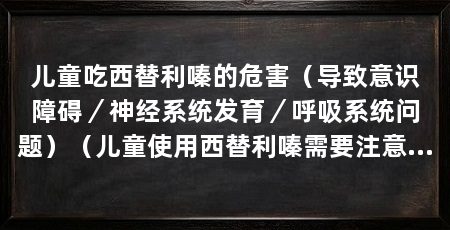 儿童吃西替利嗪的危害(导致意识障碍/神经系统发育/呼吸系统问题)(儿童使用西替利嗪需要注意哪些问题