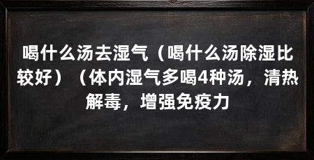 喝什么汤去湿气（喝什么汤除湿比较好）（体内湿气多喝4种汤，清热解毒，增强免疫力