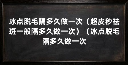 冰点脱毛隔多久做一次（超皮秒祛斑一般隔多久做一次）（冰点脱毛隔多久做一次
