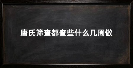 唐氏筛查都查些什么几周做