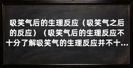 吸笑气后的生理反应(吸笑气之后的反应)(吸笑气后的生理反应不十分了解吸笑气的生理反应并不十分了解
