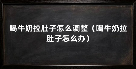 喝牛奶拉肚子怎么调整(喝牛奶拉肚子怎么办)