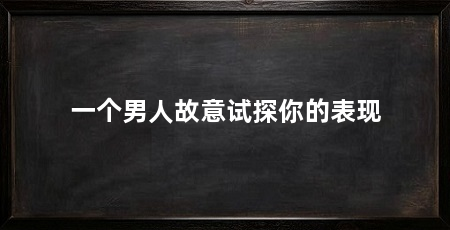 一个男人故意试探你的表现