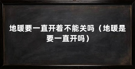 地暖要一直开着不能关吗(地暖是要一直开吗)