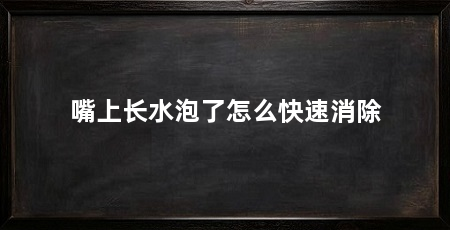 嘴上长水泡了怎么快速消除