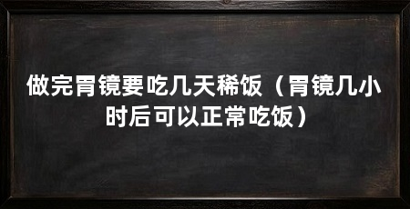 做完胃镜要吃几天稀饭(胃镜几小时后可以正常吃饭)