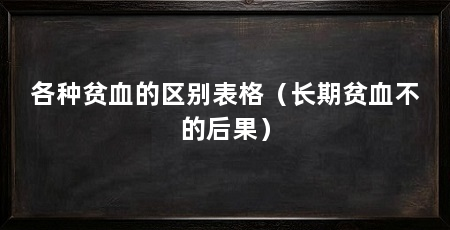 各种贫血的区别表格（长期贫血不的后果）