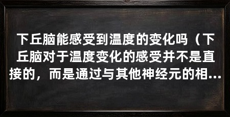 下丘脑能感受到温度的变化吗（下丘脑对于温度变化的感受并不是直接的，而是通过与其他神经元的相互作用来完成的