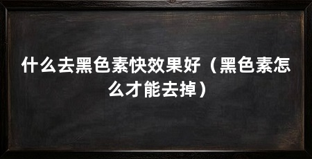 什么去黑色素快效果好(黑色素怎么才能去掉)
