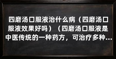 四磨汤口服液治什么病(四磨汤口服液效果好吗)(四磨汤口服液是中医传统的一种药方,可治疗多种病症