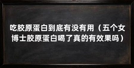 吃胶原蛋白到底有没有用(五个女博士胶原蛋白喝了真的有效果吗)