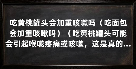 吃黄桃罐头会加重咳嗽吗(吃面包会加重咳嗽吗)(吃黄桃罐头可能会引起喉咙疼痛或咳嗽,这是真的吗