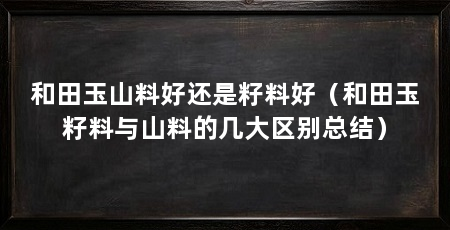 和田玉山料好还是籽料好(和田玉籽料与山料的几大区别总结)