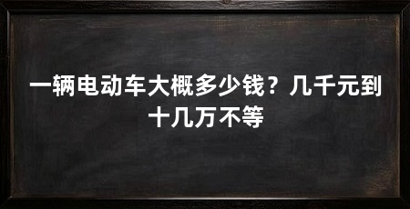 一辆电动车大概多少钱?几千元到十几万不等