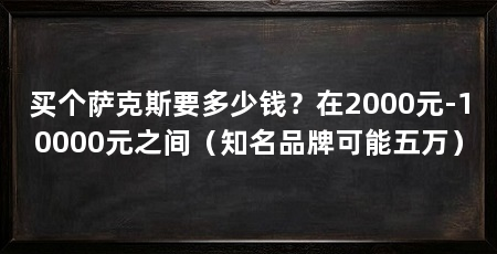 买个萨克斯要多少钱?在2000元-10000元之间(知名品牌可能五万)