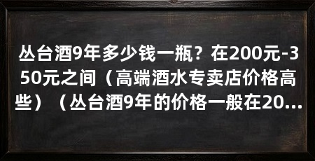 丛台酒9年多少钱一瓶？在200元-350元之间（高端酒水专卖店价格高些）（丛台酒9年的价格一般在200元-350元之间