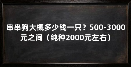 串串狗大概多少钱一只？500-3000元之间（纯种2000元左右）