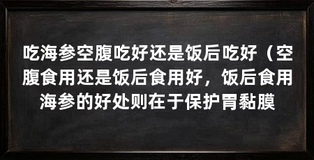 吃海参空腹吃好还是饭后吃好(空腹食用还是饭后食用好,饭后食用海参的好处则在于保护胃黏膜