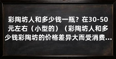 彩陶坊人和多少钱一瓶?在30-50元左右(小型的)(彩陶坊人和多少钱彩陶坊的价格差异大而受消费者青睐
