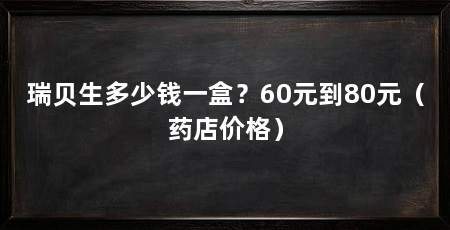 瑞贝生多少钱一盒？60元到80元（药店价格）