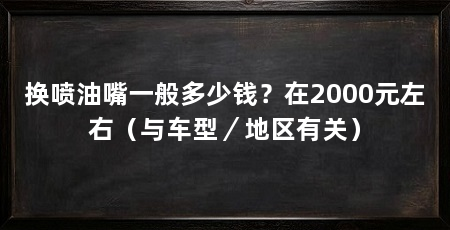 换喷油嘴一般多少钱？在2000元左右（与车型／地区有关）