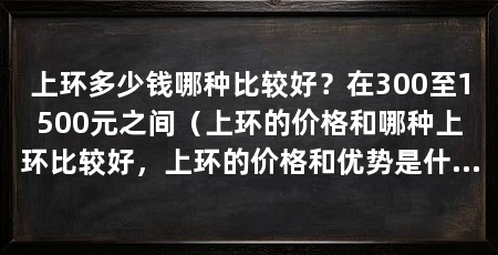 上环多少钱哪种比较好?在300至1500元之间(上环的价格和哪种上环比较好,上环的价格和优势是什么