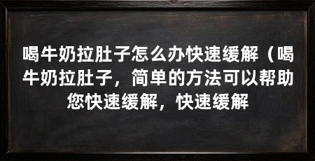 喝牛奶拉肚子怎么办快速缓解（喝牛奶拉肚子，简单的方法可以帮助您快速缓解，快速缓解