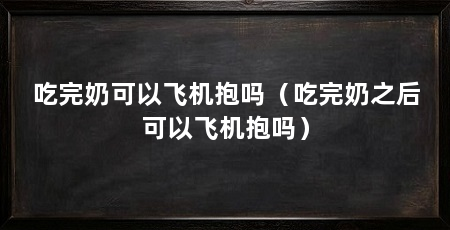 吃完奶可以飞机抱吗(吃完奶之后可以飞机抱吗)