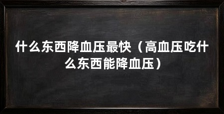 什么东西降血压最快(高血压吃什么东西能降血压)
