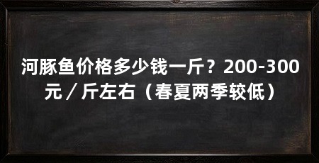 河豚鱼价格多少钱一斤？200-300元／斤左右（春夏两季较低）