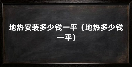 地热安装多少钱一平(地热多少钱一平)