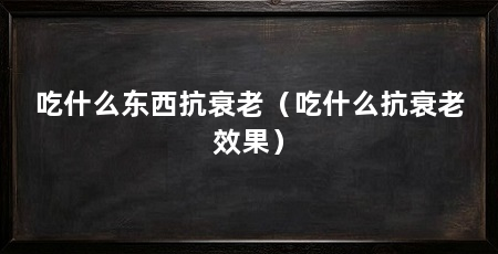 吃什么东西抗衰老(吃什么抗衰老效果)