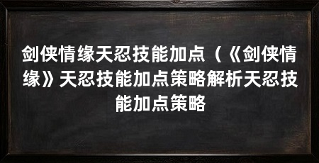 剑侠情缘天忍技能加点(《剑侠情缘》天忍技能加点策略解析天忍技能加点策略