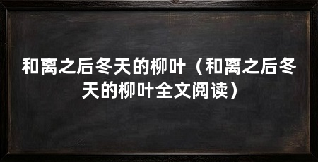 和离之后冬天的柳叶(和离之后冬天的柳叶全文阅读)