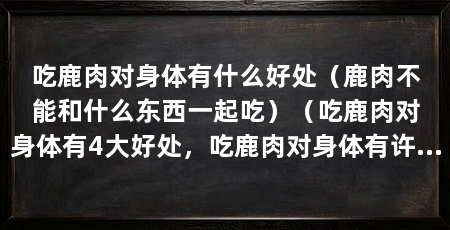 吃鹿肉对身体有什么好处（鹿肉不能和什么东西一起吃）（吃鹿肉对身体有4大好处，吃鹿肉对身体有许多好处，了解一下