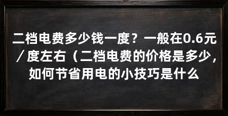 二档电费多少钱一度？一般在0.6元／度左右（二档电费的价格是多少，如何节省用电的小技巧是什么
