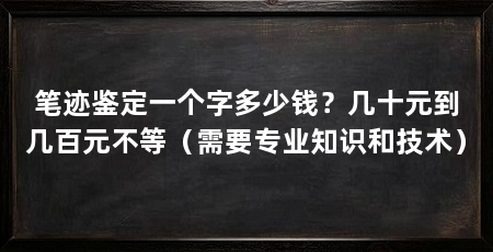 笔迹鉴定一个字多少钱?几十元到几百元不等(需要专业知识和技术)