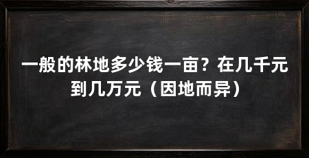 一般的林地多少钱一亩?在几千元到几万元(因地而异)