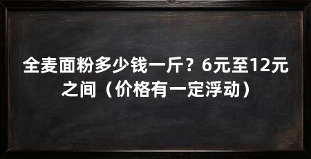 全麦面粉多少钱一斤？6元至12元之间（价格有一定浮动）