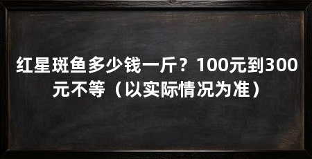 红星斑鱼多少钱一斤?100元到300元不等(以实际情况为准)