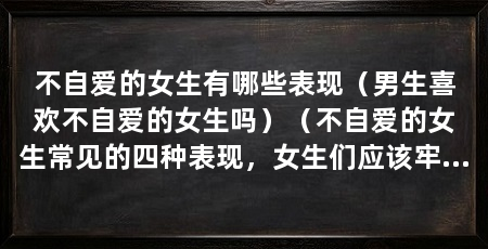 不自爱的女生有哪些表现（男生喜欢不自爱的女生吗）（不自爱的女生常见的四种表现，女生们应该牢记这些原则