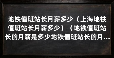 地铁值班站长月薪多少(上海地铁值班站长月薪多少)(地铁值班站长的月薪是多少地铁值班站长的月薪在多少