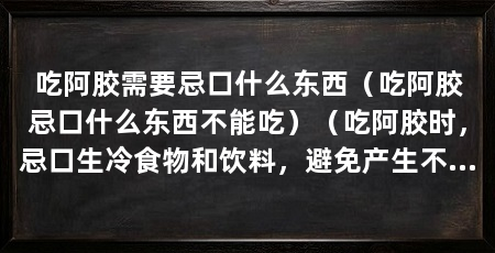 吃阿胶需要忌口什么东西(吃阿胶忌口什么东西不能吃)(吃阿胶时,忌口生冷食物和饮料,避免产生不良的副作用