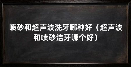 喷砂和超声波洗牙哪种好（超声波和喷砂洁牙哪个好）