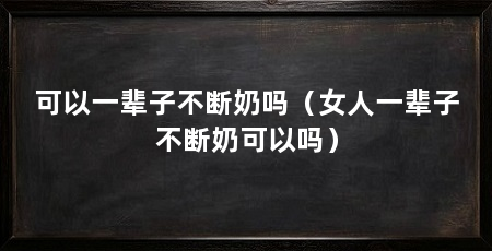 可以一辈子不断奶吗（女人一辈子不断奶可以吗）