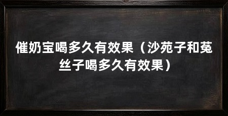 催奶宝喝多久有效果(沙苑子和菟丝子喝多久有效果)