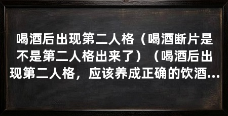 喝酒后出现第二人格（喝酒断片是不是第二人格出来了）（喝酒后出现第二人格，应该养成正确的饮酒习惯和方式