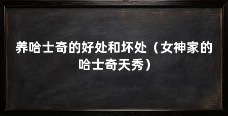 养哈士奇的好处和坏处(女神家的哈士奇天秀)