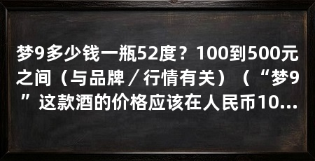 梦9多少钱一瓶52度?100到500元之间(与品牌/行情有关)(“梦9”这款酒的价格应该在人民币100到500元之间