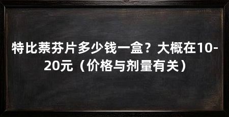 特比萘芬片多少钱一盒？大概在10-20元（价格与剂量有关）